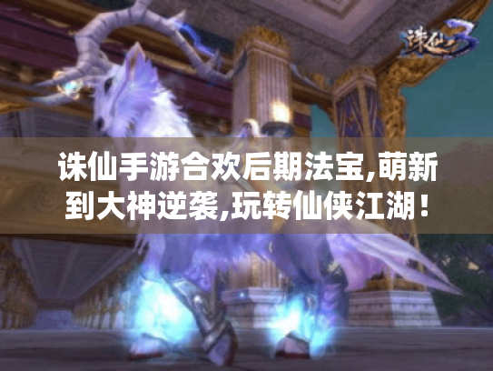 诛仙手游合欢后期法宝,萌新到大神逆袭,玩转仙侠江湖! 诛仙手游合欢后期法宝,萌新到大神逆袭,玩转仙侠江湖!