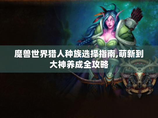 魔兽世界猎人种族选择指南,萌新到大神养成全攻略 魔兽世界猎人种族选择指南,萌新到大神养成全攻略