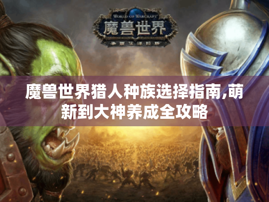 魔兽世界猎人种族选择指南,萌新到大神养成全攻略 魔兽世界猎人种族选择指南,萌新到大神养成全攻略