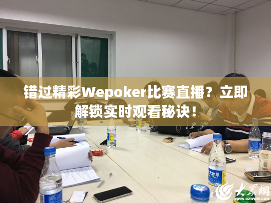 错过精彩Wepoker比赛直播？立即解锁实时观看秘诀！