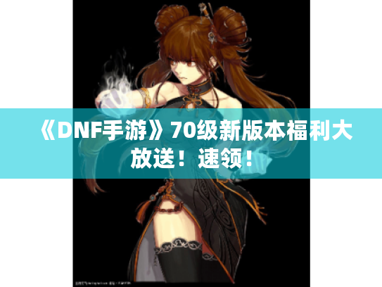 《DNF手游》70级新版本福利大放送!速领! 《DNF手游》70级新版本福利大放送!速领!