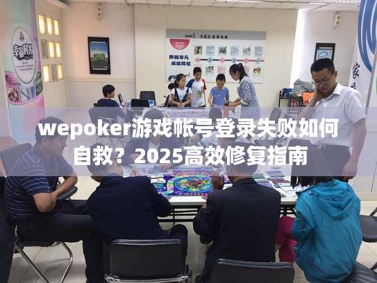 wepoker游戏帐号登录失败如何自救？2025高效修复指南