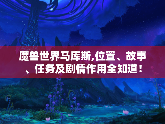 魔兽世界马库斯,位置、故事、任务及剧情作用全知道！