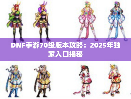 DNF手游70级版本攻略:2025年独家入口揭秘 DNF手游70级版本攻略:2025年独家入口揭秘