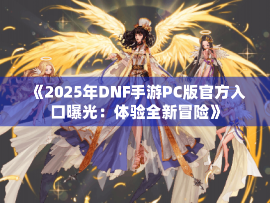 《2025年DNF手游PC版官方入口曝光:体验全新冒险》 《2025年DNF手游PC版官方入口曝光:体验全新冒险》