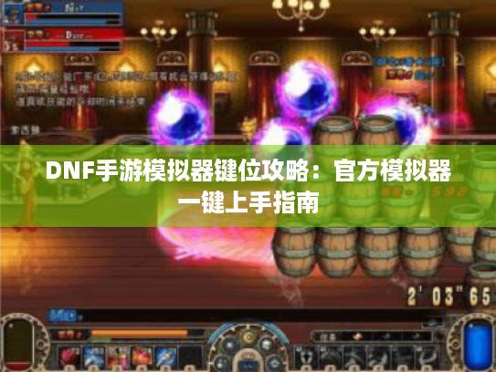 DNF手游模拟器键位攻略:官方模拟器一键上手指南 DNF手游模拟器键位攻略:官方模拟器一键上手指南