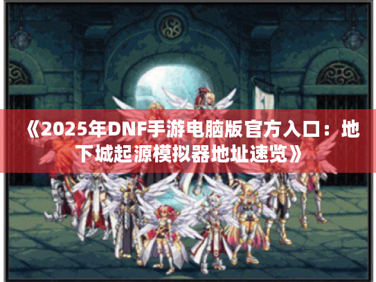 《2025年DNF手游电脑版官方入口:地下城起源模拟器地址速览》 《2025年DNF手游电脑版官方入口:地下城起源模拟器地址速览》