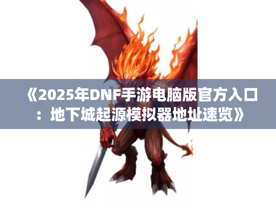 《2025年DNF手游电脑版官方入口:地下城起源模拟器地址速览》 《2025年DNF手游电脑版官方入口:地下城起源模拟器地址速览》