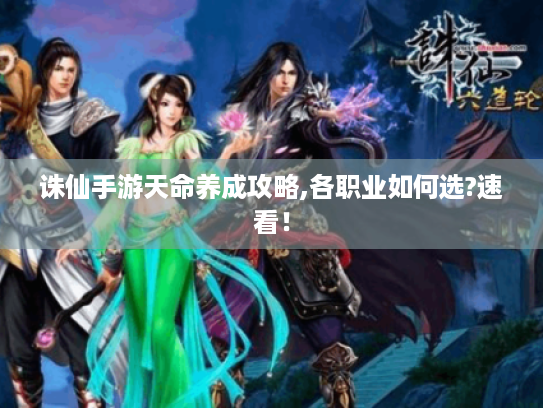 诛仙手游天命养成攻略,各职业如何选?速看! 诛仙手游天命养成攻略,各职业如何选?速看!