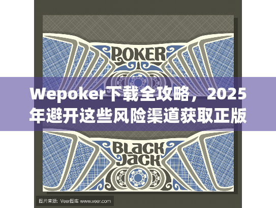 Wepoker下载全攻略,2025年避开这些风险渠道获取正版 Wepoker下载全攻略,2025年避开这些风险渠道获取正版