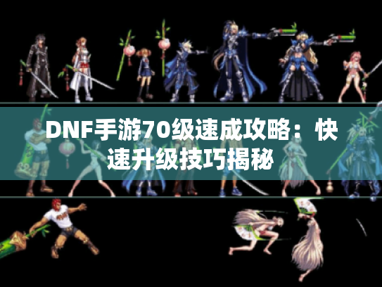 DNF手游70级速成攻略:快速升级技巧揭秘 DNF手游70级速成攻略:快速升级技巧揭秘