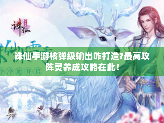 诛仙手游核弹级输出咋打造?最高攻阵灵养成攻略在此! 诛仙手游核弹级输出咋打造?最高攻阵灵养成攻略在此!