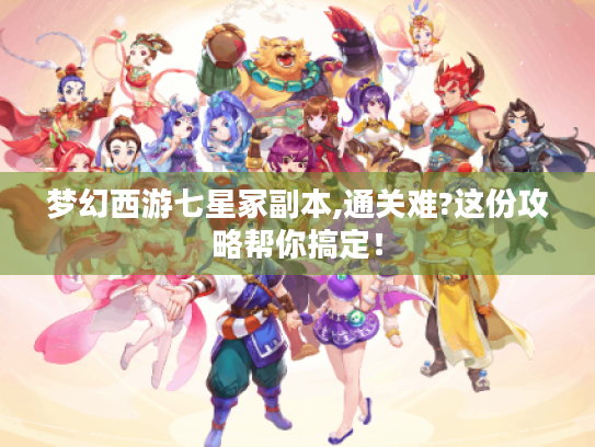 梦幻西游七星冢副本,通关难?这份攻略帮你搞定! 梦幻西游七星冢副本,通关难?这份攻略帮你搞定!