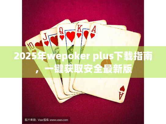 2025年wepoker plus下载指南,一键获取安全最新版 2025年wepoker plus下载指南,一键获取安全最新版