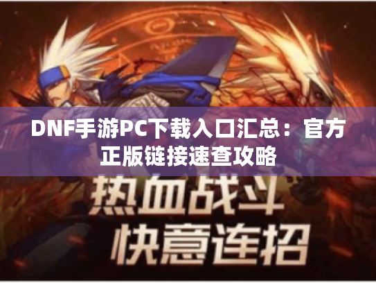 DNF手游PC下载入口汇总:官方正版链接速查攻略 DNF手游PC下载入口汇总:官方正版链接速查攻略