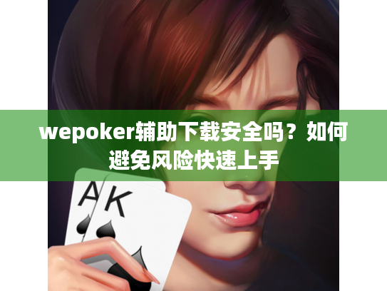wepoker辅助下载安全吗?如何避免风险快速上手 wepoker辅助下载安全吗?如何避免风险快速上手