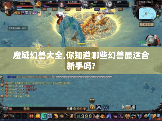 魔域幻兽大全,你知道哪些幻兽最适合新手吗?