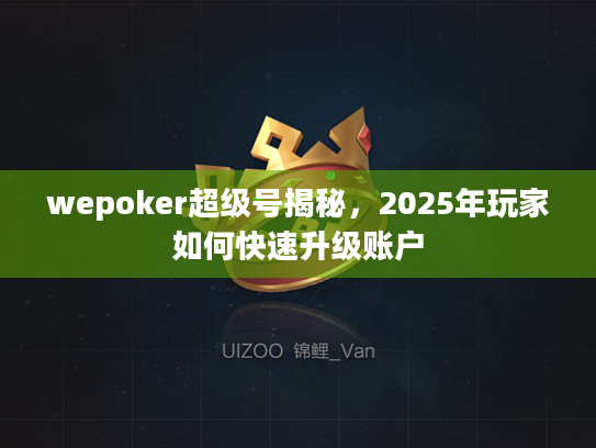 wepoker超级号揭秘,2025年玩家如何快速升级账户 wepoker超级号揭秘,2025年玩家如何快速升级账户