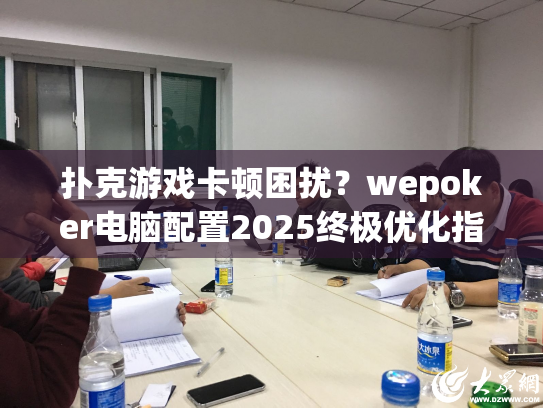 扑克游戏卡顿困扰?wepoker电脑配置2025终极优化指南 扑克游戏卡顿困扰?wepoker电脑配置2025终极优化指南