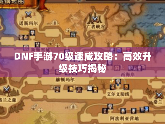 DNF手游70级速成攻略:高效升级技巧揭秘 DNF手游70级速成攻略:高效升级技巧揭秘