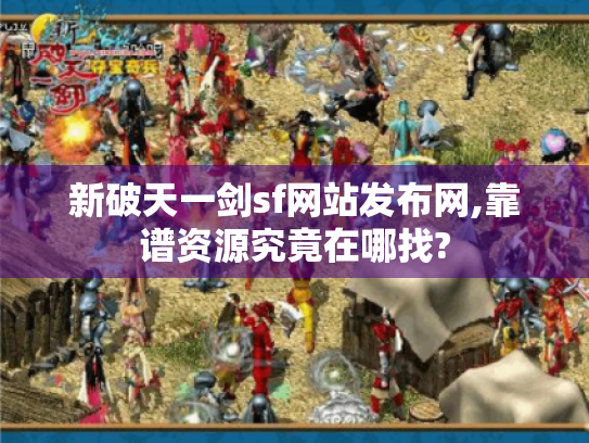 新破天一剑sf网站发布网,靠谱资源究竟在哪找? 新破天一剑sf网站发布网,靠谱资源究竟在哪找?
