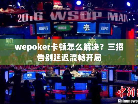 wepoker卡顿怎么解决？三招告别延迟流畅开局