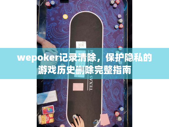 wepoker记录清除，保护隐私的游戏历史删除完整指南