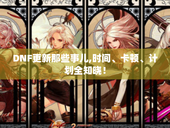 DNF更新那些事儿,时间、卡顿、计划全知晓! DNF更新那些事儿,时间、卡顿、计划全知晓!