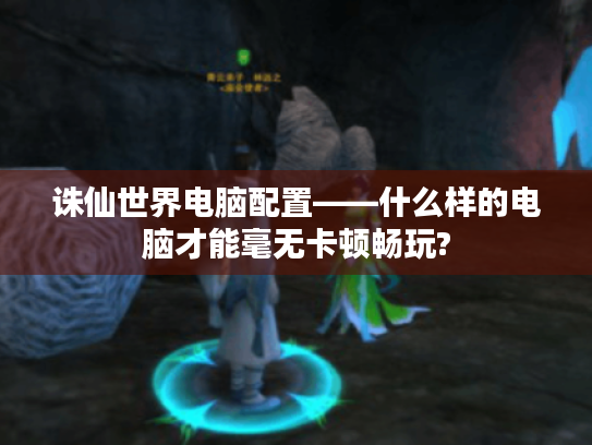 诛仙世界电脑配置——什么样的电脑才能毫无卡顿畅玩?