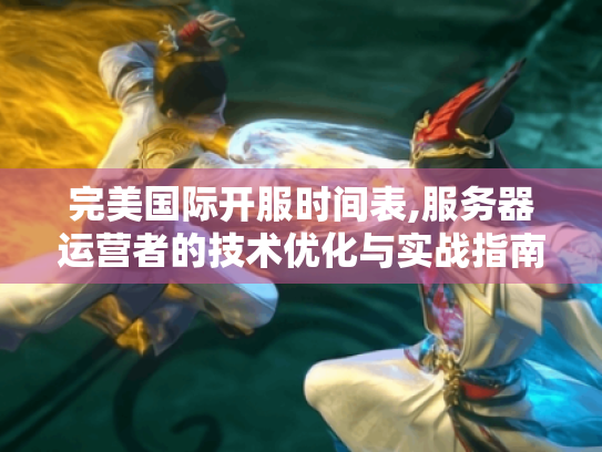 完美国际开服时间表,服务器运营者的技术优化与实战指南 完美国际开服时间表,服务器运营者的技术优化与实战指南