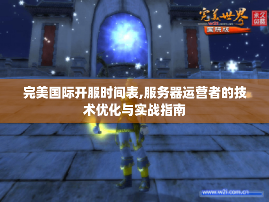 完美国际开服时间表,服务器运营者的技术优化与实战指南 完美国际开服时间表,服务器运营者的技术优化与实战指南