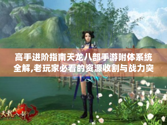 高手进阶指南天龙八部手游附体系统全解,老玩家必看的资源收割与战力突破秘籍 高手进阶指南天龙八部手游附体系统全解,老玩家必看的资源收割与战力突破秘籍