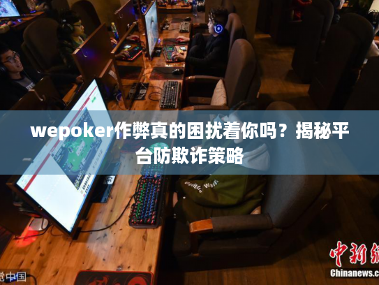 wepoker作弊真的困扰着你吗？揭秘平台防欺诈策略