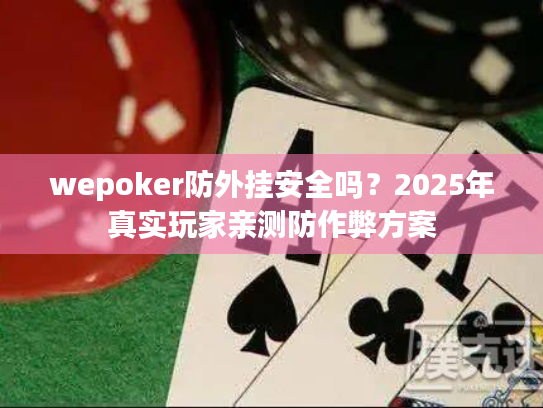 wepoker防外挂安全吗？2025年真实玩家亲测防作弊方案