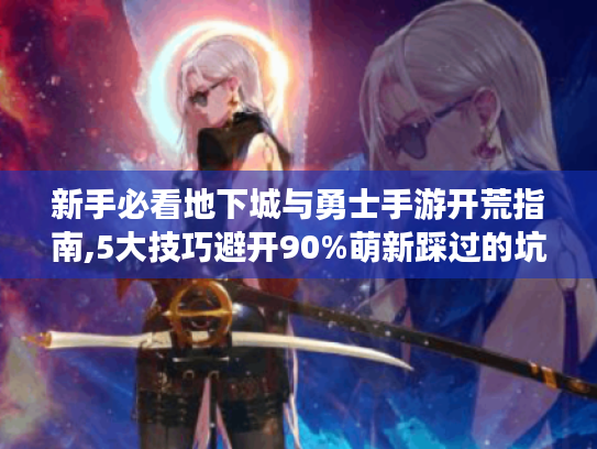 新手必看地下城与勇士手游开荒指南,5大技巧避开90%萌新踩过的坑 新手必看地下城与勇士手游开荒指南,5大技巧避开90%萌新踩过的坑
