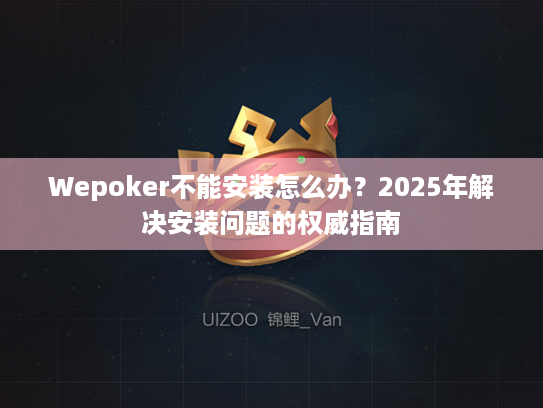 Wepoker不能安装怎么办?2025年解决安装问题的权威指南 Wepoker不能安装怎么办?2025年解决安装问题的权威指南