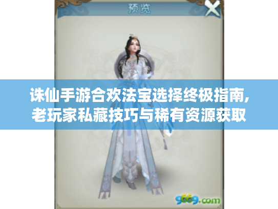 诛仙手游合欢法宝选择终极指南,老玩家私藏技巧与稀有资源获取 诛仙手游合欢法宝选择终极指南,老玩家私藏技巧与稀有资源获取