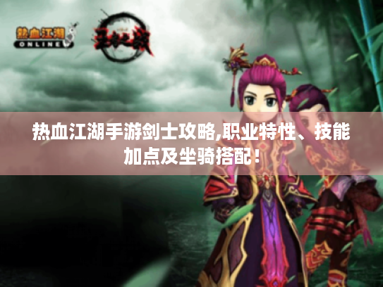 热血江湖手游剑士攻略,职业特性、技能加点及坐骑搭配! 热血江湖手游剑士攻略,职业特性、技能加点及坐骑搭配!