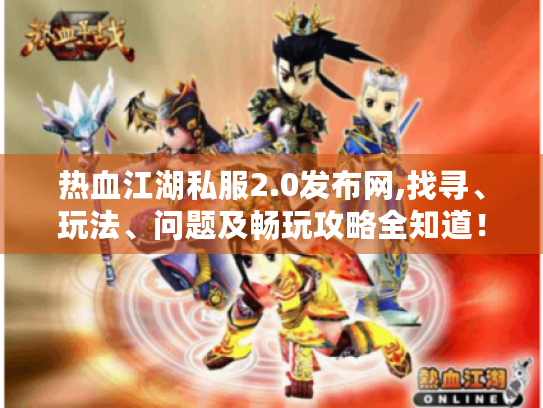 热血江湖私服2.0发布网,找寻、玩法、问题及畅玩攻略全知道! 热血江湖私服2.0发布网,找寻、玩法、问题及畅玩攻略全知道!