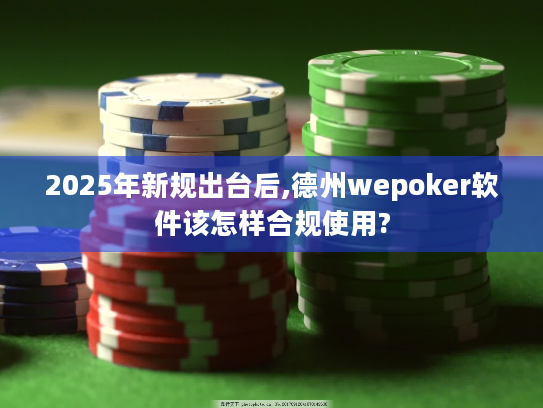 2025年新规出台后,德州wepoker软件该怎样合规使用? 2025年新规出台后,德州wepoker软件该怎样合规使用?