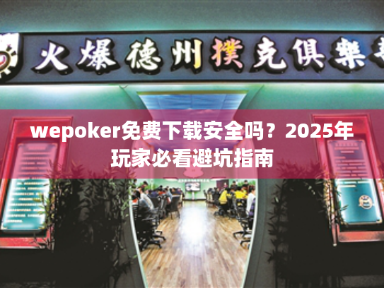 wepoker免费下载安全吗?2025年玩家必看避坑指南 wepoker免费下载安全吗?2025年玩家必看避坑指南
