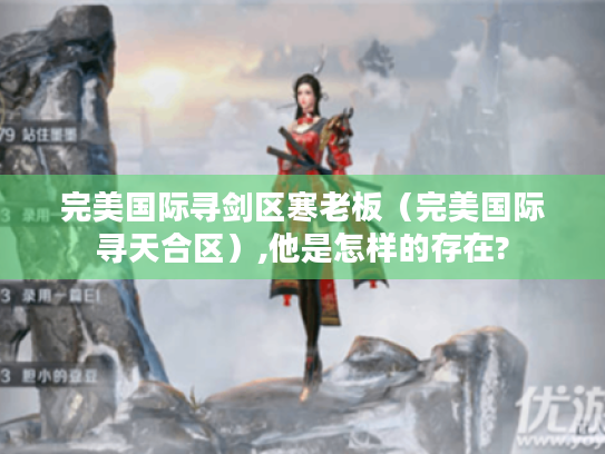 完美国际寻剑区寒老板(完美国际寻天合区),他是怎样的存在? 完美国际寻剑区寒老板(完美国际寻天合区),他是怎样的存在?