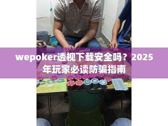 wepoker透视下载安全吗？2025年玩家必读防骗指南
