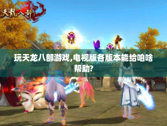 玩天龙八部游戏,电视版各版本能给咱啥帮助? 玩天龙八部游戏,电视版各版本能给咱啥帮助?