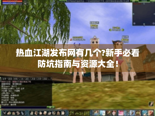 热血江湖发布网有几个?新手必看防坑指南与资源大全! 热血江湖发布网有几个?新手必看防坑指南与资源大全!