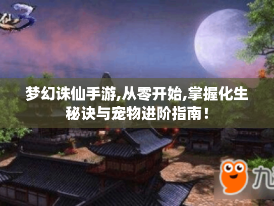 梦幻诛仙手游,从零开始,掌握化生秘诀与宠物进阶指南! 梦幻诛仙手游,从零开始,掌握化生秘诀与宠物进阶指南!