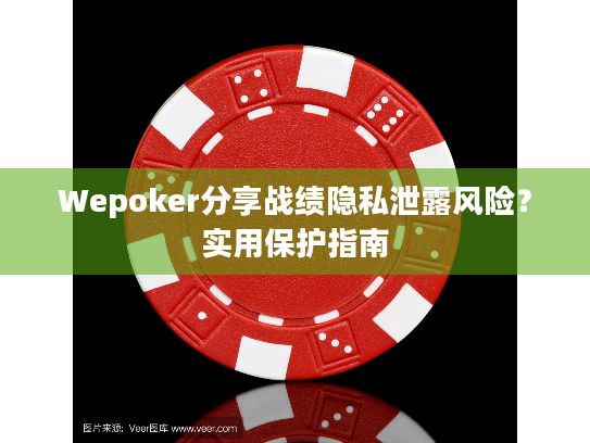Wepoker分享战绩隐私泄露风险?实用保护指南 Wepoker分享战绩隐私泄露风险?实用保护指南