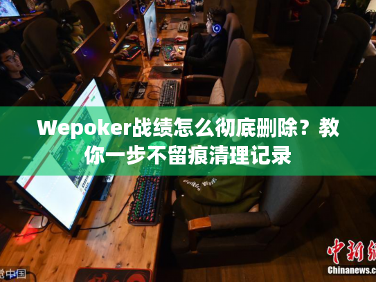Wepoker战绩怎么彻底删除?教你一步不留痕清理记录 Wepoker战绩怎么彻底删除?教你一步不留痕清理记录