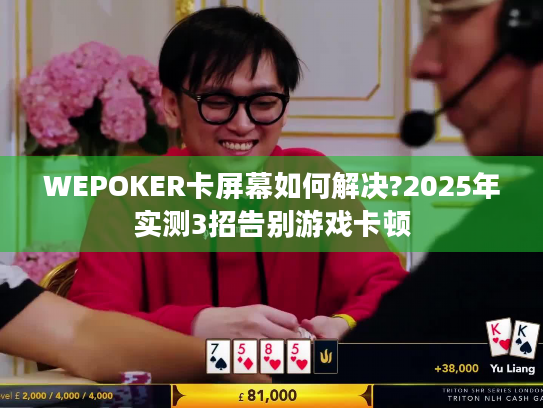 WEPOKER卡屏幕如何解决?2025年实测3招告别游戏卡顿 WEPOKER卡屏幕如何解决?2025年实测3招告别游戏卡顿