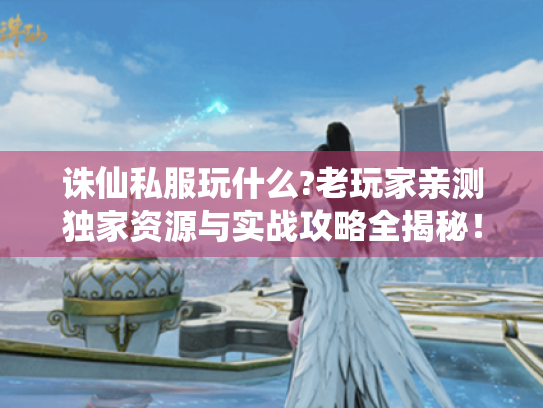 诛仙私服玩什么?老玩家亲测独家资源与实战攻略全揭秘! 诛仙私服玩什么?老玩家亲测独家资源与实战攻略全揭秘!